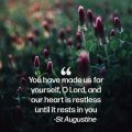 You have made us for yourself, O Lord, and our heart is restless until it rests in you