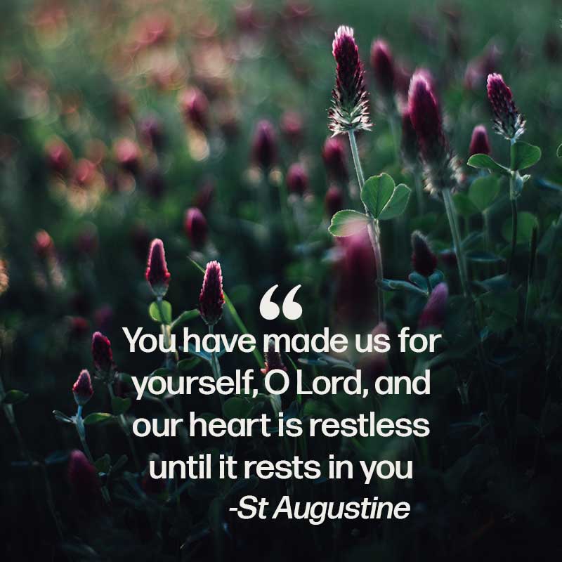You have made us for yourself O Lord and our heart is restless until it rests in you